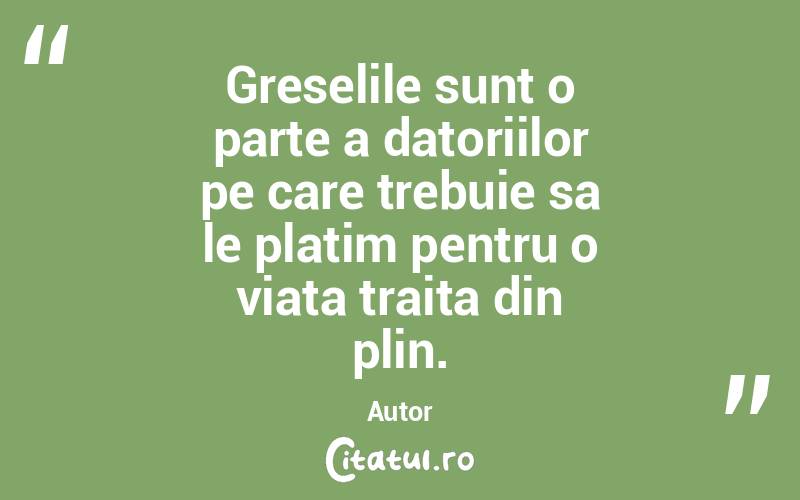 Greselile sunt o parte a datoriilor pe care trebuie sa le platim pentru o viata traita din plin.  Autor 