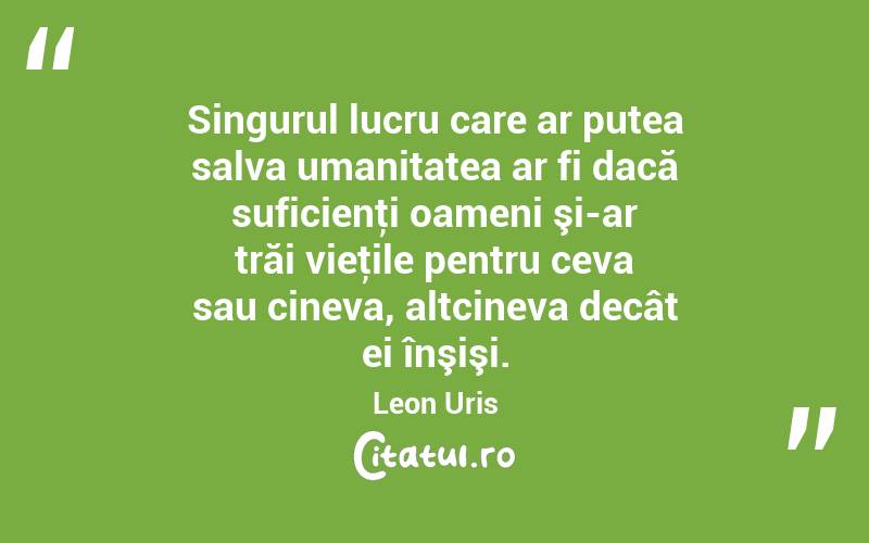 Singurul lucru care ar putea salva umanitatea ar fi dacă suficienţi oameni şi-ar trăi vieţile pentru ceva sau cineva, altcineva decât ei înşişi. Leon Uris