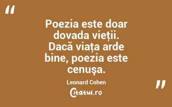 Poezia este doar dovada vieţii. Dacă viaţa arde bine, poezia este cenuşa. Leonard Cohen...