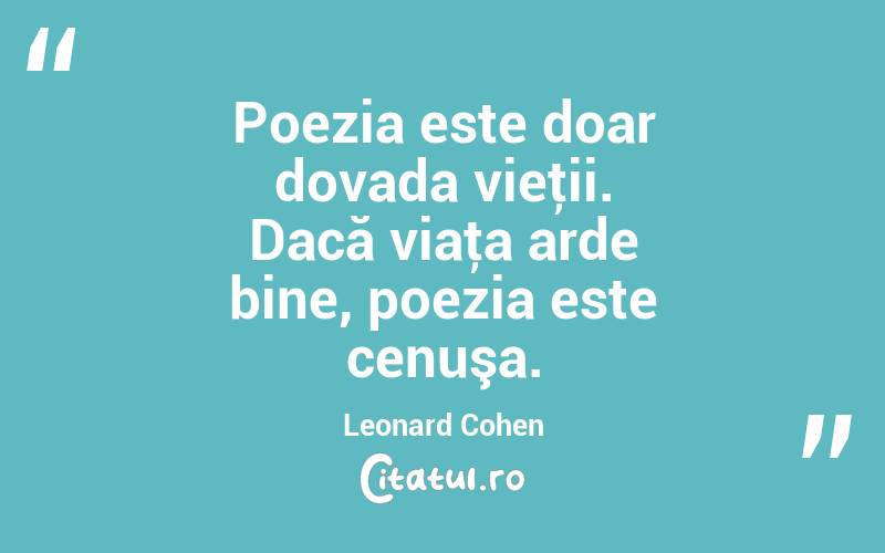 Poezia este doar dovada vieţii. Dacă viaţa arde bine, poezia este cenuşa. Leonard Cohen