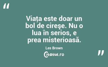 Viaţa este doar un bol de cireşe. Nu o lua în serios, e prea misterioasă. Les Brown...