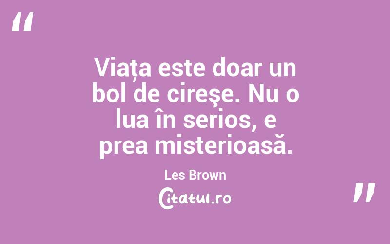 Viaţa este doar un bol de cireşe. Nu o lua în serios, e prea misterioasă. Les Brown
