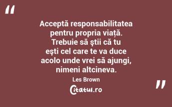 Acceptă responsabilitatea pentru propria viaţă. Trebuie să ştii că tu eşti cel care te va duce acolo unde vrei să ajungi, nimeni altcineva. Les Brown...