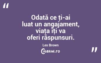 Odată ce ţi-ai luat un angajament, viaţa îţi va oferi răspunsuri. Les Brown...