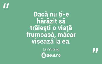 Dacă nu ţi-e hărăzit să trăieşti o viaţă frumoasă, măcar visează la ea. Lin Yutang...