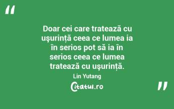 Doar cei care tratează cu uşurinţă ceea ce lumea ia în serios pot să ia în serios ceea ce lumea tratează cu uşurinţă. Lin Yutang...