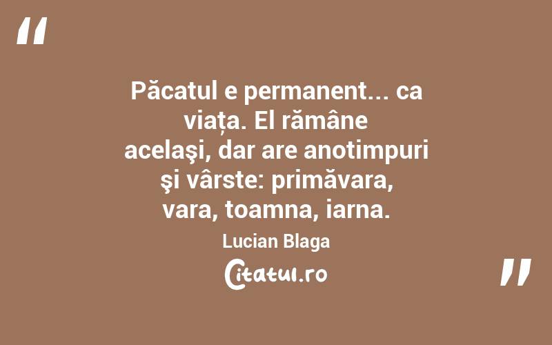 Păcatul e permanent... ca viaţa. El rămâne acelaşi, dar are anotimpuri şi vârste: primăvara, vara, toamna, iarna. Lucian Blaga
