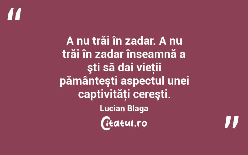 A nu trăi în zadar. A nu trăi în zadar înseamnă a şti să dai vieţii pământeşti aspectul unei captivităţi cereşti. Lucian Blaga
