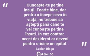 Cunoaşte-te pe tine însuţi. Foarte bine, dar pentru a începe ceva în viaţă, nu trebuie să aştepţi până când te vei cunoaşte pe tine însuţi. În caz contrar, acest deziderat ar deveni pentru oricine un epitaf. Lucian Blaga...