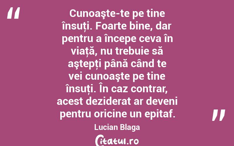 Cunoaşte-te pe tine însuţi. Foarte bine, dar pentru a începe ceva în viaţă, nu trebuie să aştepţi până când te vei cunoaşte pe tine însuţi. În caz contrar, acest deziderat ar deveni pentru oricine un epitaf. Lucian Blaga
