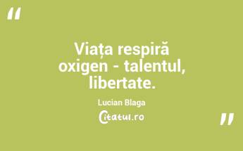 Viaţa respiră oxigen - talentul, libertate. Lucian Blaga...