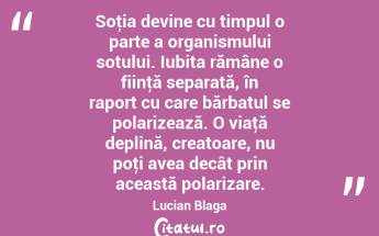 Soţia devine cu timpul o parte a organismului sotului. Iubita rămâne o fiinţă separată, în raport cu care bărbatul se polarizează. O viaţă deplină, creatoare, nu poţi avea decât prin această polarizare. Lucian Blaga...