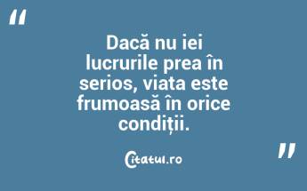 Dacă nu iei lucrurile prea în serios, viața este frumoasă în orice condiţii. ...