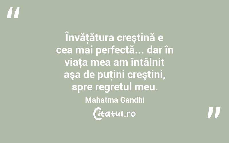 Învăţătura creştină e cea mai perfectă... dar în viaţa mea am întâlnit aşa de puţini creştini, spre regretul meu. Mahatma Gandhi