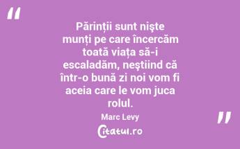 Părinţii sunt nişte munţi pe care încercăm toată viaţa să-i escaladăm, neştiind că într-o bună zi noi vom fi aceia care le vom juca rolul. Marc Levy...