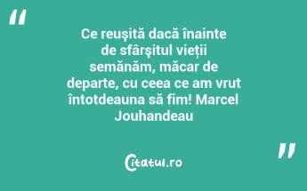 Ce reuşită dacă înainte de sfârşitul vieţii semănăm, măcar de departe, cu ceea ce am vrut întotdeauna să fim! Marcel Jouhandeau...