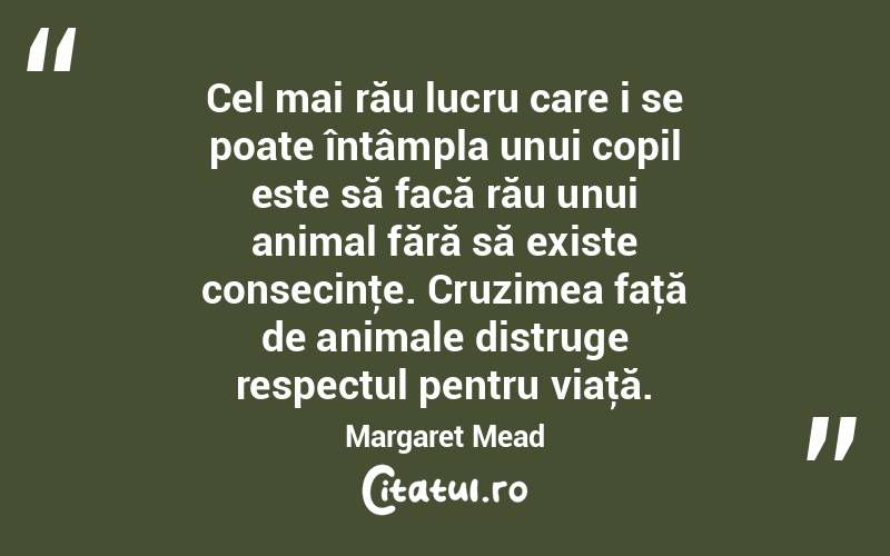 Cel mai rău lucru care i se poate întâmpla unui copil este să facă rău unui animal fără să existe consecinţe. Cruzimea faţă de animale distruge respectul pentru viaţă. Margaret Mead