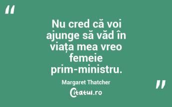 Nu cred că voi ajunge să văd în viaţa mea vreo femeie prim-ministru. Margaret Thatcher...
