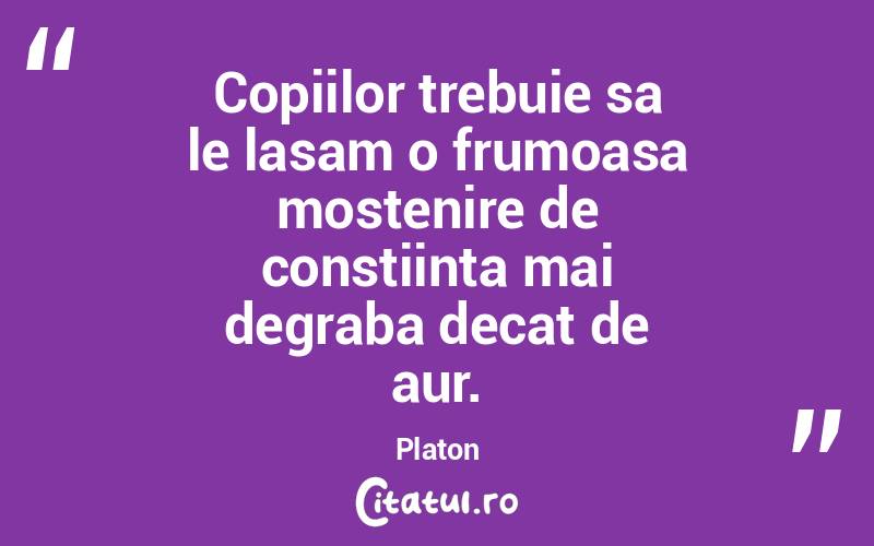 Copiilor trebuie sa le lasam o frumoasa mostenire de constiinta mai degraba decat de aur.  Platon

