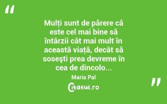 Mulţi sunt de părere că este cel mai bine să întârzii cât mai mult în această viaţă, decât să soseşti prea devreme în cea de dincolo... Maria Pal...
