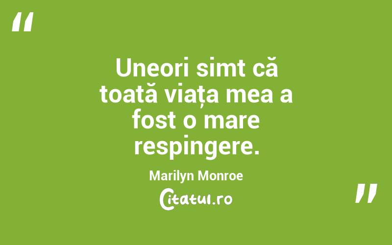 Uneori simt că toată viaţa mea a fost o mare respingere. Marilyn Monroe
