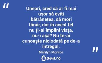 Uneori, cred că ar fi mai uşor să eviţi bătrâneţea, să mori tânăr, dar în acest fel nu ţi-ai împlini viaţa, nu-i aşa? Nu te-ai cunoaşte niciodată pe de-a întregul. Marilyn Monroe...
