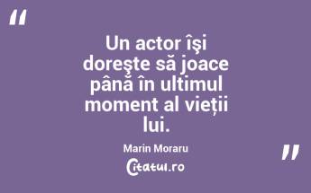Un actor îşi doreşte să joace până în ultimul moment al vieţii lui. Marin Moraru...