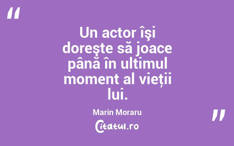 Un actor îşi doreşte să joace până în ultimul moment al vieţii lui. Marin Moraru
