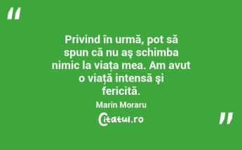 Privind în urmă, pot să spun că nu aş schimba nimic la viaţa mea. Am avut o viaţă intensă şi fericită. Marin Moraru...