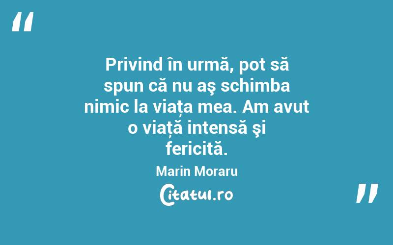 Privind în urmă, pot să spun că nu aş schimba nimic la viaţa mea. Am avut o viaţă intensă şi fericită. Marin Moraru
