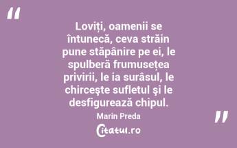 Loviţi, oamenii se întunecă, ceva străin pune stăpânire pe ei, le spulberă frumuseţea privirii, le ia surâsul, le chirceşte sufletul şi le desfigurează chipul. Marin Preda...
