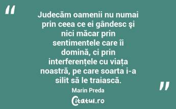 Judecăm oamenii nu numai prin ceea ce ei gândesc şi nici măcar prin sentimentele care îi domină, ci prin interferenţele cu viaţa noastră, pe care soarta i-a silit să le traiască. Marin Preda...