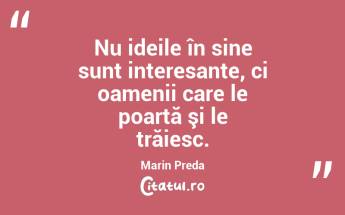 Nu ideile în sine sunt interesante, ci oamenii care le poartă şi le trăiesc. Marin Preda...