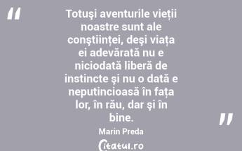 Totuşi aventurile vieţii noastre sunt ale conştiinţei, deşi viaţa ei adevărată nu e niciodată liberă de instincte şi nu o dată e neputincioasă în faţa lor, în rău, dar şi în bine. Marin Preda...