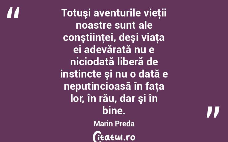 Totuşi aventurile vieţii noastre sunt ale conştiinţei, deşi viaţa ei adevărată nu e niciodată liberă de instincte şi nu o dată e neputincioasă în faţa lor, în rău, dar şi în bine. Marin Preda
