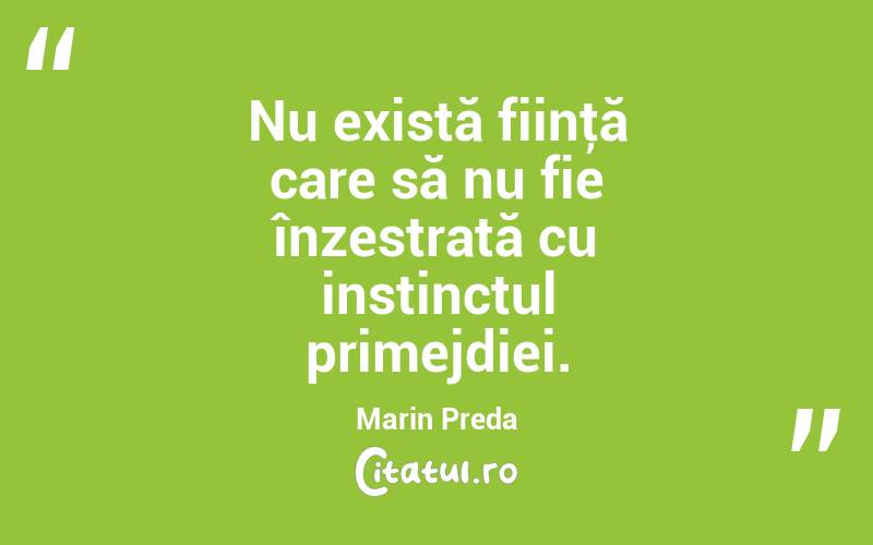 Nu există fiinţă care să nu fie înzestrată cu instinctul primejdiei. Marin Preda
