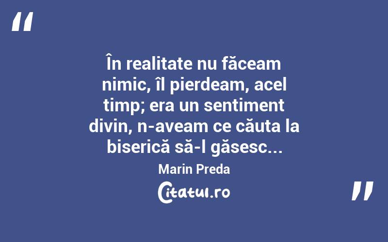 În realitate nu făceam nimic, îl pierdeam, acel timp; era un sentiment divin, n-aveam ce căuta la biserică să-l găsesc... Marin Preda