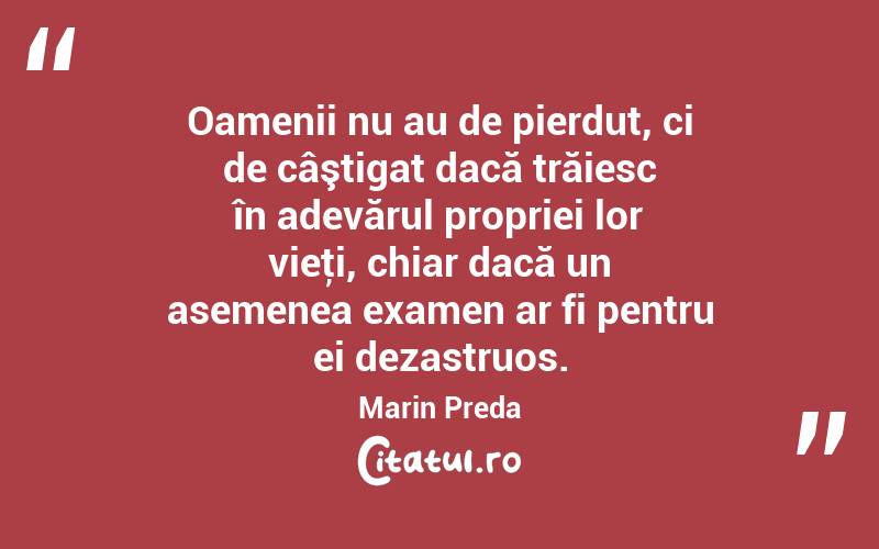 Oamenii nu au de pierdut, ci de câştigat dacă trăiesc în adevărul propriei lor vieţi, chiar dacă un asemenea examen ar fi pentru ei dezastruos. Marin Preda