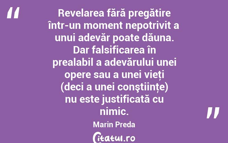 Revelarea fără pregătire într-un moment nepotrivit a unui adevăr poate dăuna. Dar falsificarea în prealabil a adevărului unei opere sau a unei vieţi (deci a unei conştiinţe) nu este justificată cu nimic. Marin Preda
