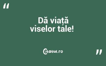 Dă viaţă viselor tale! ...