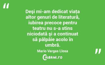 Deşi mi-am dedicat viaţa altor genuri de literatură, iubirea precoce pentru teatru nu s-a stins niciodată şi a continuat să pâlpâie acolo în umbră. Mario Vargas Llosa...