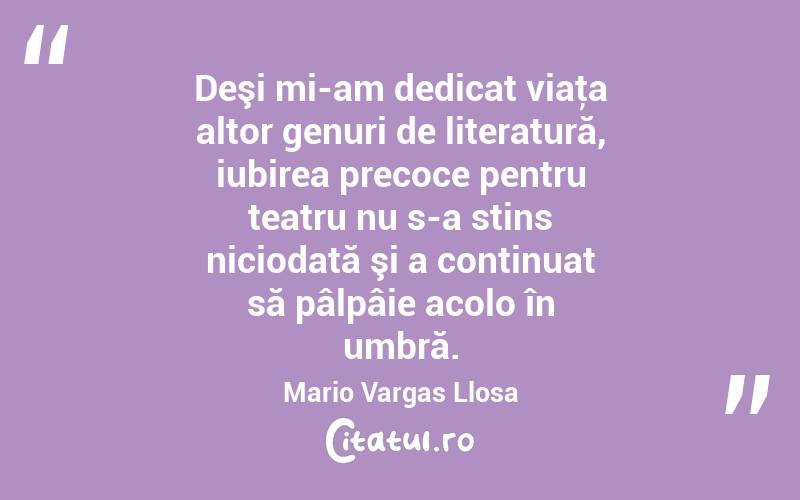 Deşi mi-am dedicat viaţa altor genuri de literatură, iubirea precoce pentru teatru nu s-a stins niciodată şi a continuat să pâlpâie acolo în umbră. Mario Vargas Llosa
