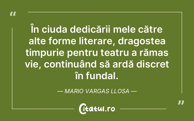 În ciuda dedicării mele către alte forme literare, dragostea timpurie pentru teatru a rămas vie, continuând să ardă discret în fundal. Mario Vargas Llosa