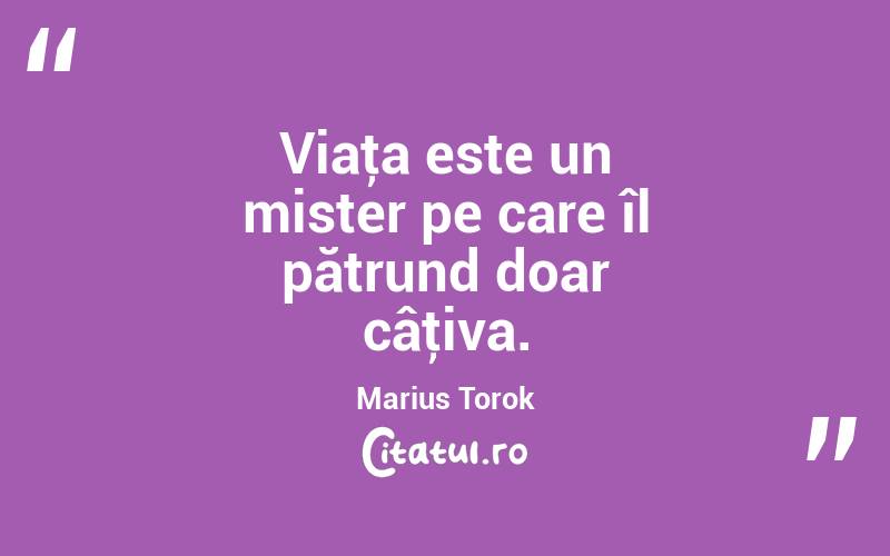 Viaţa este un mister pe care îl pătrund doar câţiva. Marius Torok
