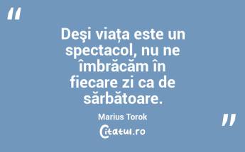 Deşi viaţa este un spectacol, nu ne îmbrăcăm în fiecare zi ca de sărbătoare. Marius Torok...