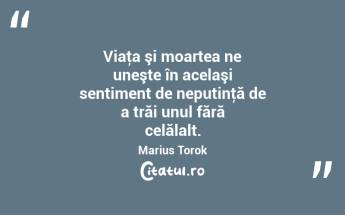 Viaţa şi moartea ne uneşte în acelaşi sentiment de neputinţă de a trăi unul fără celălalt. Marius Torok...