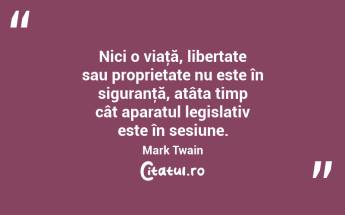 Nici o viaţă, libertate sau proprietate nu este în siguranţă, atâta timp cât aparatul legislativ este în sesiune. Mark Twain...