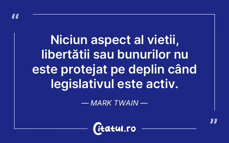 Niciun aspect al vieții, libertății sau bunurilor nu este protejat pe deplin când legislativul este activ. Mark Twain