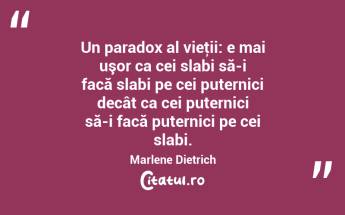Un paradox al vieţii: e mai uşor ca cei slabi să-i facă slabi pe cei puternici decât ca cei puternici să-i facă puternici pe cei slabi. Marlene Dietrich...