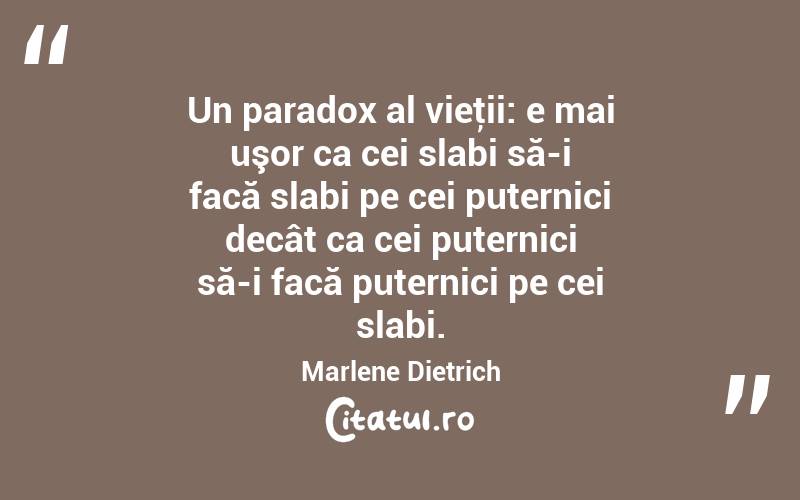 Un paradox al vieţii: e mai uşor ca cei slabi să-i facă slabi pe cei puternici decât ca cei puternici să-i facă puternici pe cei slabi. Marlene Dietrich
